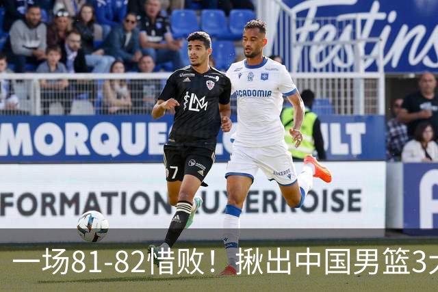 一场81-82惜败！揪出中国男篮3大“罪人” 表现拉胯+关键时刻掉链