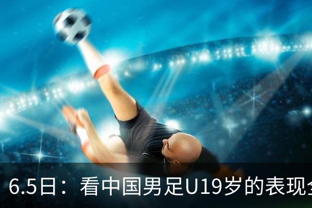 6.5日：看中国男足U19岁的表现全场仅王世豪表现亮点，其他人都得4分